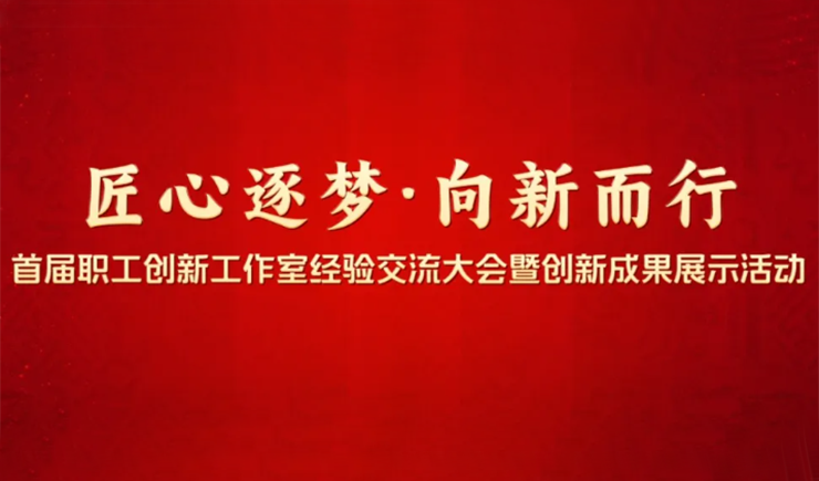 深化产业工人队伍建设——开展“匠心逐梦·向新而行”首届职工创新工作室经验交流大会暨创新成果展示活动